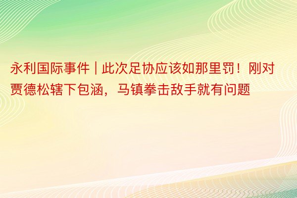 永利国际事件 | 此次足协应该如那里罚！刚对贾德松辖下包涵，马镇拳击敌手就有问题