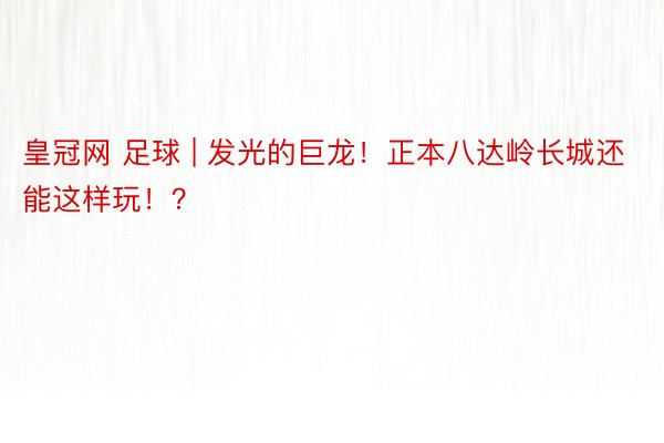 皇冠网 足球 | 发光的巨龙！正本八达岭长城还能这样玩！？