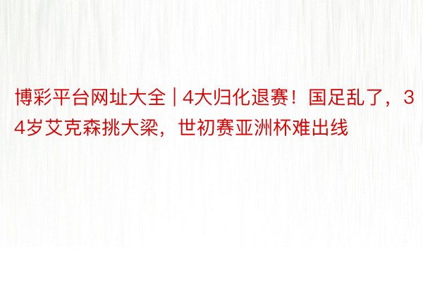博彩平台网址大全 | 4大归化退赛！国足乱了，34岁艾克森挑大梁，世初赛亚洲杯难出线