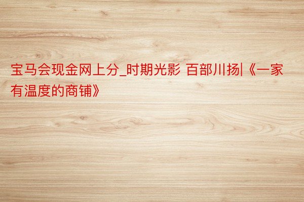宝马会现金网上分_时期光影 百部川扬|《一家有温度的商铺》