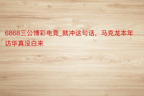6868三公博彩电竞_就冲这句话，马克龙本年访华真没白来
