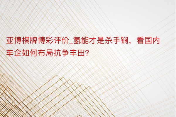 亚博棋牌博彩评价_氢能才是杀手锏，看国内车企如何布局抗争丰田？