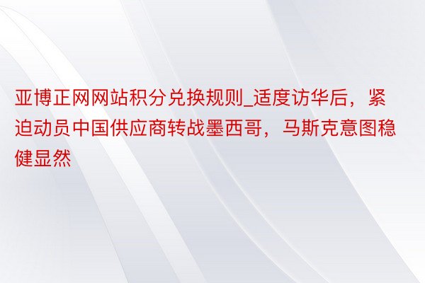 亚博正网网站积分兑换规则_适度访华后，紧迫动员中国供应商转战墨西哥，马斯克意图稳健显然