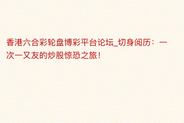 香港六合彩轮盘博彩平台论坛_切身阅历：一次一又友的炒股惊恐之旅！
